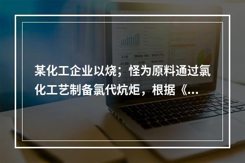 某化工企业以烧；怪为原料通过氯化工艺制备氯代炕炬，根据《首批