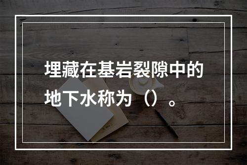 埋藏在基岩裂隙中的地下水称为（）。