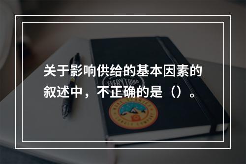 关于影响供给的基本因素的叙述中，不正确的是（）。