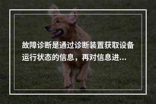 故障诊断是通过诊断装置获取设备运行状态的信息，再对信息进行识