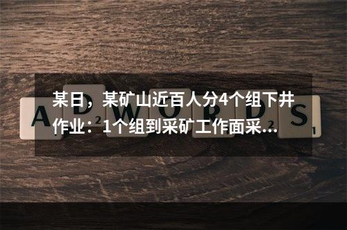 某日，某矿山近百人分4个组下井作业：1个组到采矿工作面采矿，