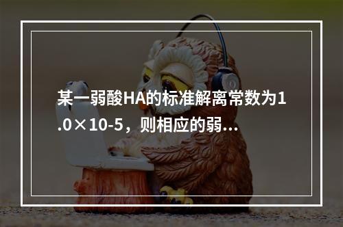 某一弱酸HA的标准解离常数为1.0×10-5，则相应的弱酸