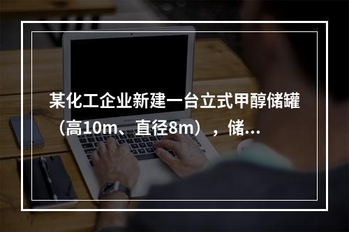 某化工企业新建一台立式甲醇储罐（高10m、直径8m），储罐设