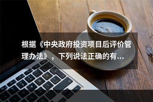 根据《中央政府投资项目后评价管理办法》，下列说法正确的有（　