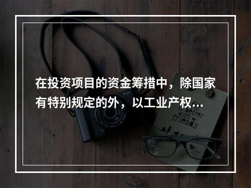 在投资项目的资金筹措中，除国家有特别规定的外，以工业产权、非