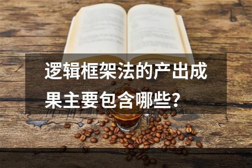 逻辑框架法的产出成果主要包含哪些？