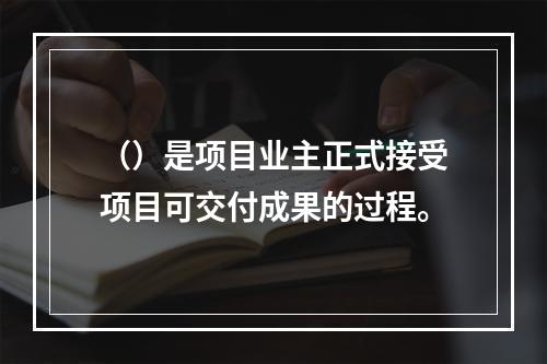 （）是项目业主正式接受项目可交付成果的过程。