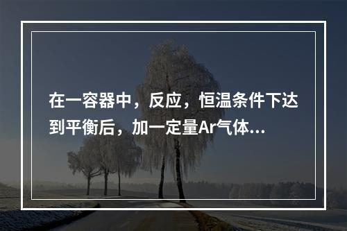 在一容器中，反应，恒温条件下达到平衡后，加一定量Ar气体保