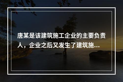 唐某是该建筑施工企业的主要负责人，企业之后又发生了建筑施工事