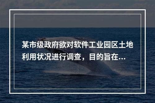 某市级政府欲对软件工业园区土地利用状况进行调查，目的旨在科学