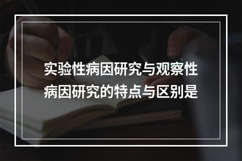 实验性病因研究与观察性病因研究的特点与区别是