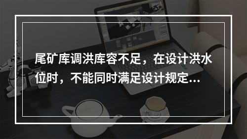 尾矿库调洪库容不足，在设计洪水位时，不能同时满足设计规定的安