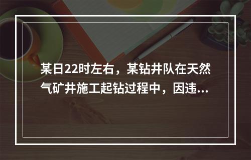 某日22时左右，某钻井队在天然气矿井施工起钻过程中，因违章作