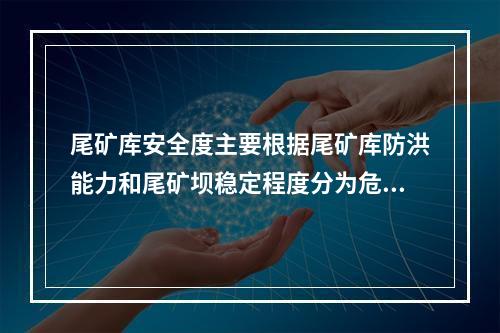 尾矿库安全度主要根据尾矿库防洪能力和尾矿坝稳定程度分为危库、