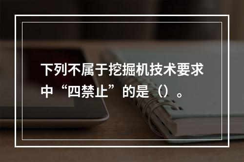 下列不属于挖掘机技术要求中“四禁止”的是（）。