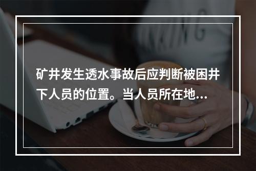 矿井发生透水事故后应判断被困井下人员的位置。当人员所在地点（