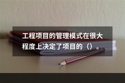 工程项目的管理模式在很大程度上决定了项目的（）。