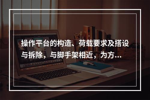 操作平台的构造、荷载要求及搭设与拆除，与脚手架相近，为方便施