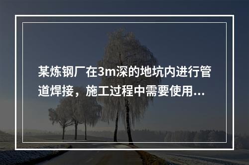 某炼钢厂在3m深的地坑内进行管道焊接，施工过程中需要使用氧气