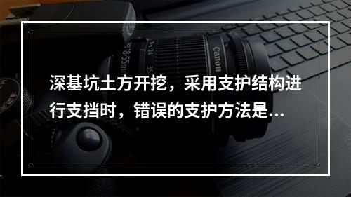 深基坑土方开挖，采用支护结构进行支挡时，错误的支护方法是（）