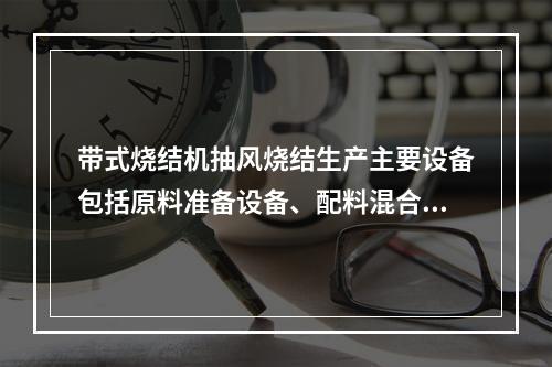 带式烧结机抽风烧结生产主要设备包括原料准备设备、配料混合设备