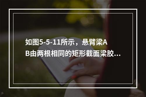 如图5-5-11所示，悬臂梁AB由两根相同的矩形截面梁胶合