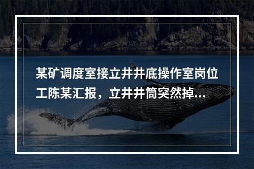 某矿调度室接立井井底操作室岗位工陈某汇报，立井井筒突然掉冰，