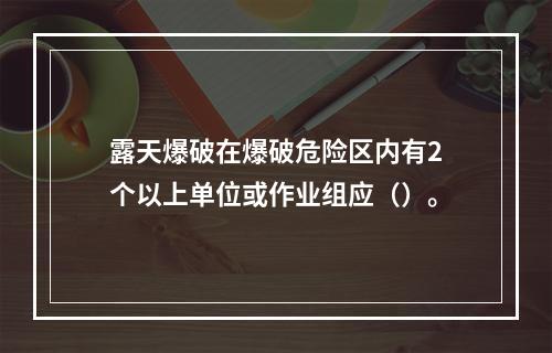 露天爆破在爆破危险区内有2个以上单位或作业组应（）。