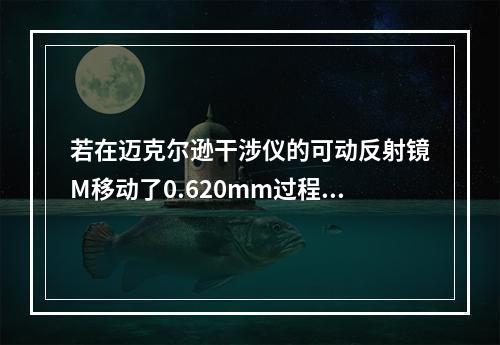 若在迈克尔逊干涉仪的可动反射镜M移动了0.620mm过程中