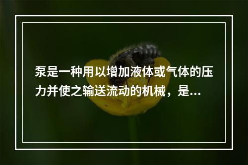 泵是一种用以增加液体或气体的压力并使之输送流动的机械，是一种