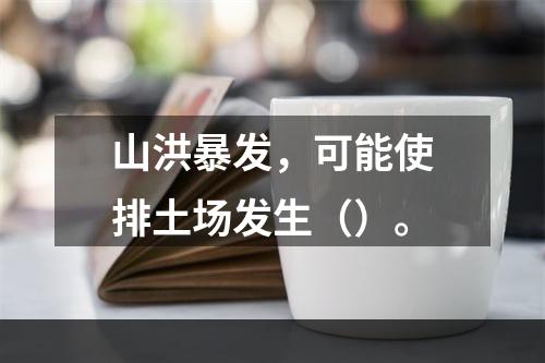 山洪暴发，可能使排土场发生（）。