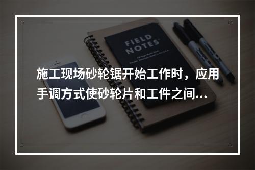 施工现场砂轮锯开始工作时，应用手调方式使砂轮片和工件之间留