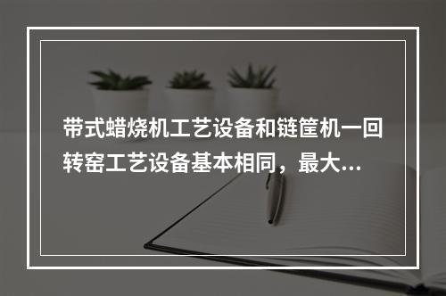 带式蜡烧机工艺设备和链筐机一回转窑工艺设备基本相同，最大的区