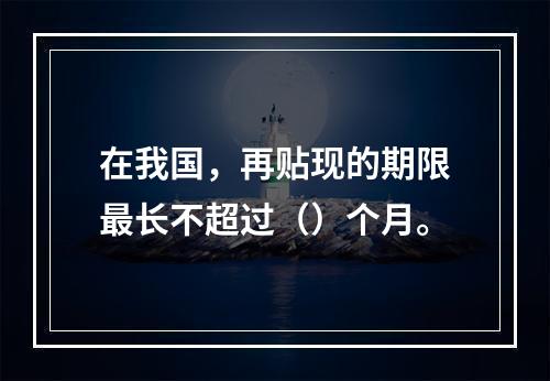 在我国，再贴现的期限最长不超过（）个月。