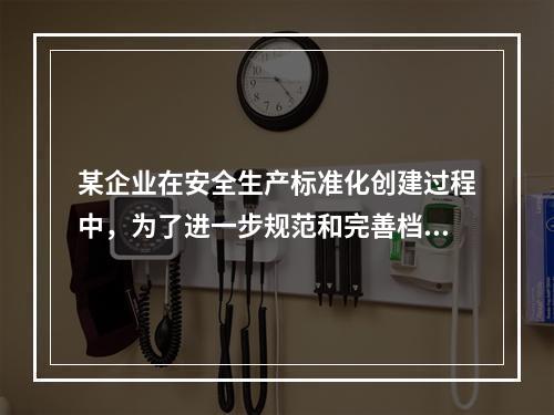 某企业在安全生产标准化创建过程中，为了进一步规范和完善档案管