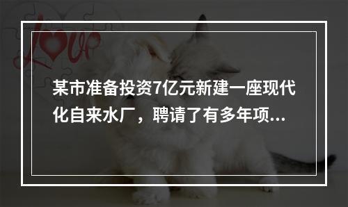 某市准备投资7亿元新建一座现代化自来水厂，聘请了有多年项目融