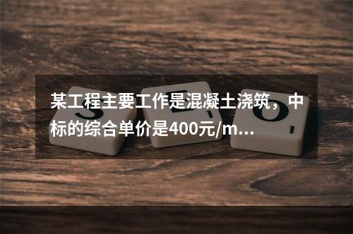 某工程主要工作是混凝土浇筑，中标的综合单价是400元/m3