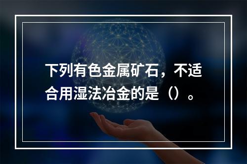 下列有色金属矿石，不适合用湿法冶金的是（）。