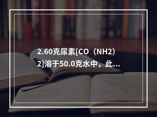 2.60克尿素[CO（NH2）2]溶于50.0克水中，此溶