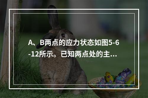 A、B两点的应力状态如图5-6-12所示。已知两点处的主拉