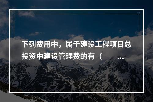 下列费用中，属于建设工程项目总投资中建设管理费的有（　　）