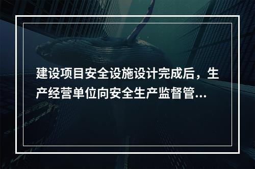 建设项目安全设施设计完成后，生产经营单位向安全生产监督管理部