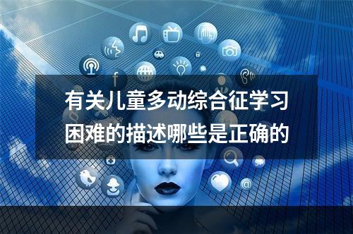 有关儿童多动综合征学习困难的描述哪些是正确的