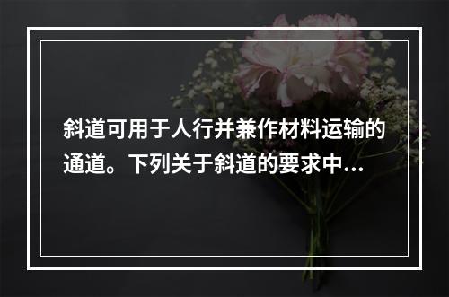 斜道可用于人行并兼作材料运输的通道。下列关于斜道的要求中，说