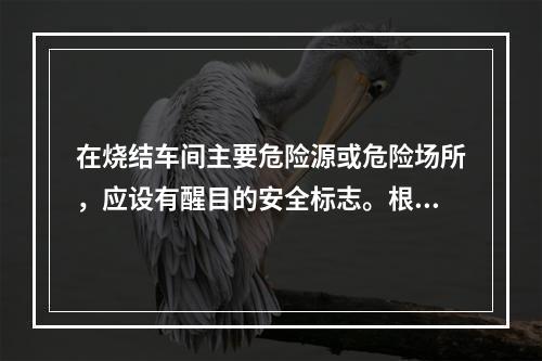 在烧结车间主要危险源或危险场所，应设有醒目的安全标志。根据《