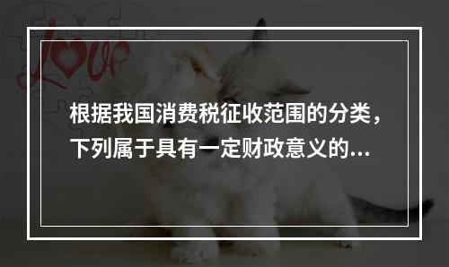 根据我国消费税征收范围的分类，下列属于具有一定财政意义的征税