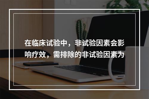 在临床试验中，非试验因素会影响疗效，需排除的非试验因素为