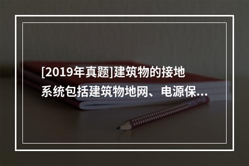 [2019年真题]建筑物的接地系统包括建筑物地网、电源保护地