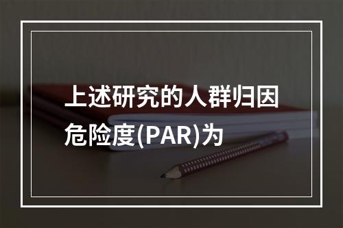 上述研究的人群归因危险度(PAR)为