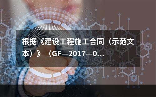 根据《建设工程施工合同（示范文本）》（GF—2017—020